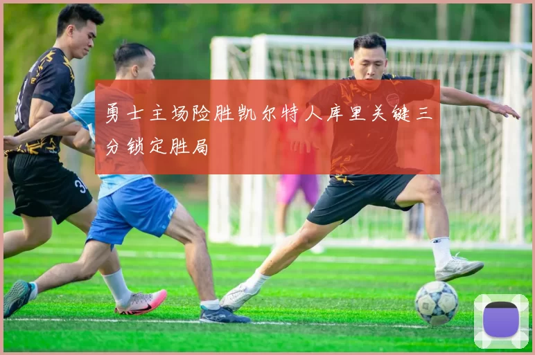 勇士主场险胜凯尔特人库里关键三分锁定胜局