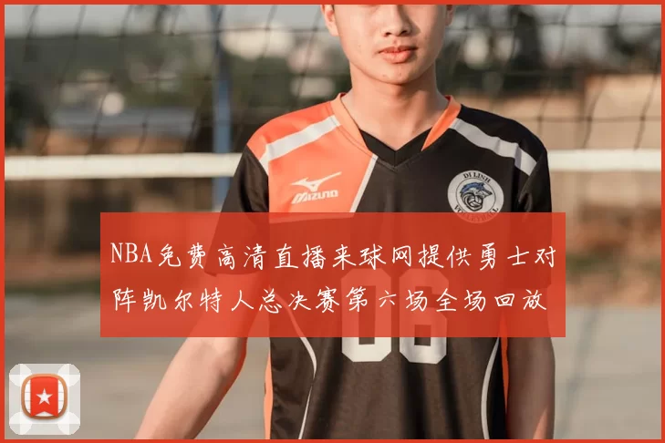 NBA免费高清直播来球网提供勇士对阵凯尔特人总决赛第六场全场回放