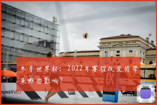 冬季世界杯：2022年赛程改变将带来哪些影响？
