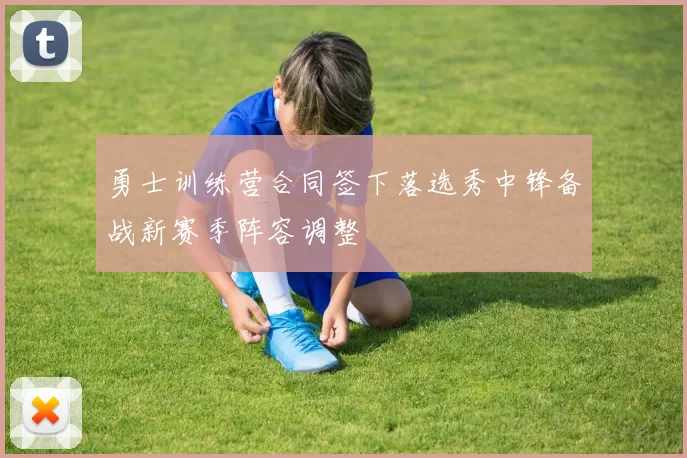 勇士训练营合同签下落选秀中锋备战新赛季阵容调整