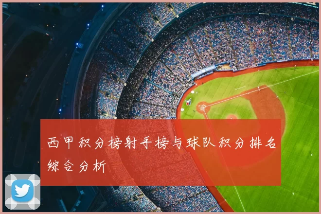 西甲积分榜射手榜与球队积分排名综合分析