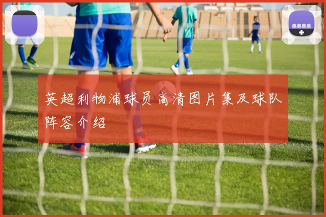 英超利物浦球员高清图片集及球队阵容介绍