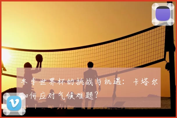 冬季世界杯的挑战与机遇：卡塔尔如何应对气候难题？