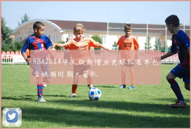 NBA2K24中文版新增历史球队名单包含姚明时期火箭队