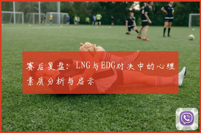 赛后复盘：LNG与EDG对决中的心理素质分析与启示