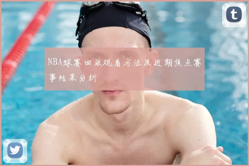 NBA球赛回放观看方法及近期焦点赛事结果分析