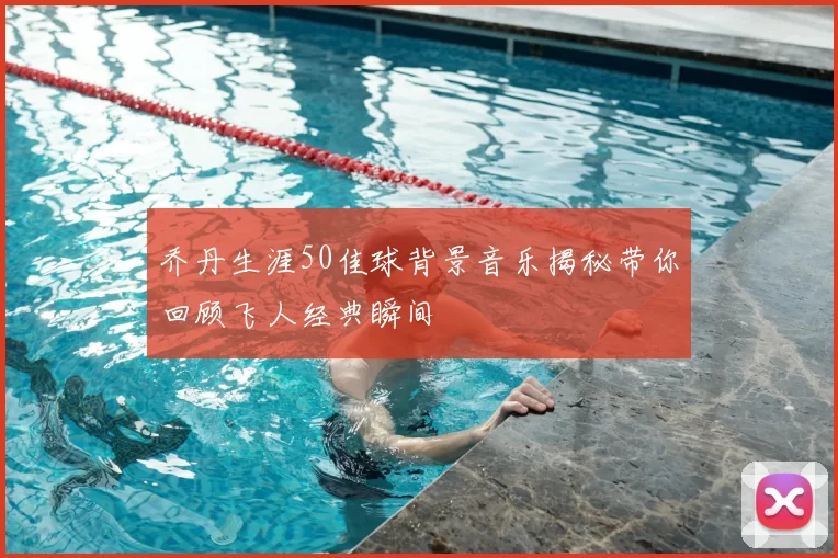 乔丹生涯50佳球背景音乐揭秘带你回顾飞人经典瞬间