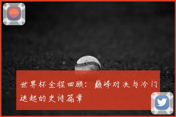 世界杯全程回顾：巅峰对决与冷门迭起的史诗篇章