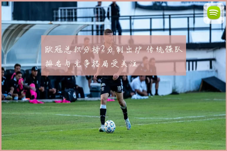 欧冠总积分榜2分制出炉 传统强队排名与竞争格局受关注
