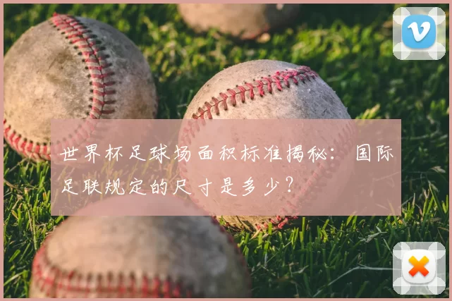 世界杯足球场面积标准揭秘：国际足联规定的尺寸是多少？