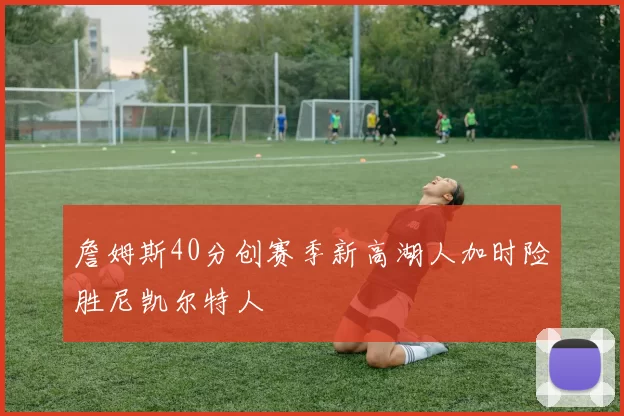 詹姆斯40分创赛季新高湖人加时险胜尼凯尔特人