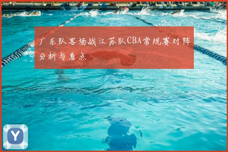 广东队客场战江苏队CBA常规赛对阵分析与看点