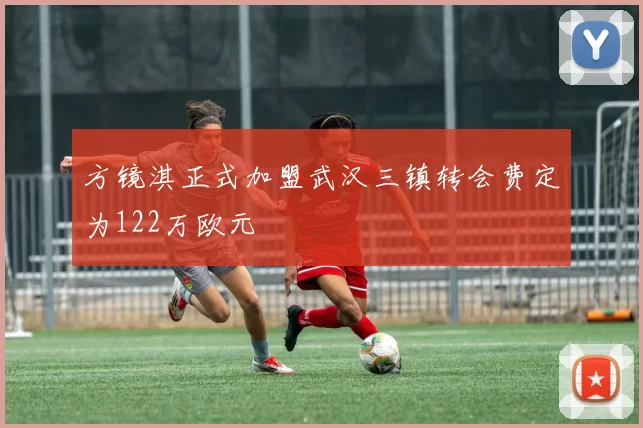 方镜淇正式加盟武汉三镇转会费定为122万欧元