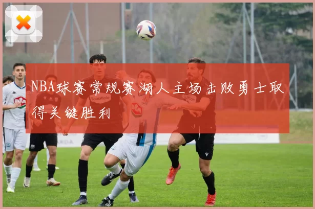 NBA球赛常规赛湖人主场击败勇士取得关键胜利