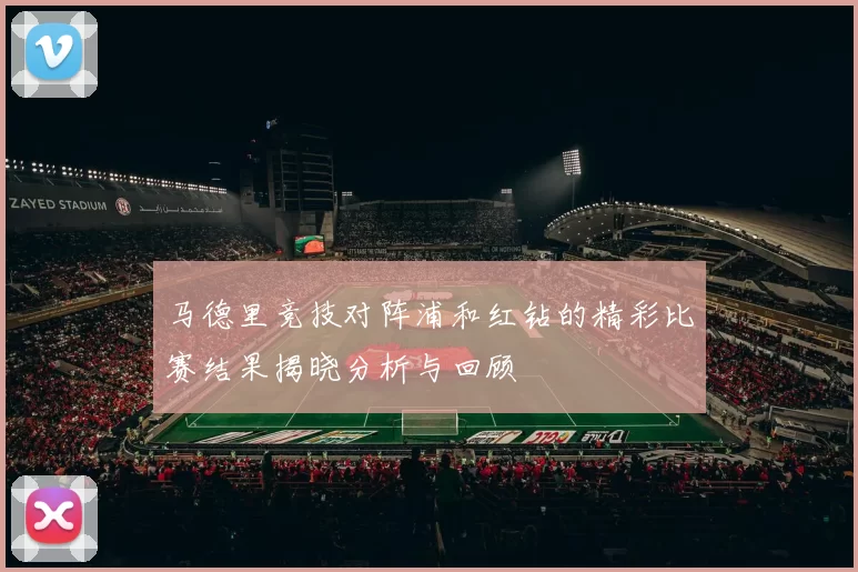 马德里竞技对阵浦和红钻的精彩比赛结果揭晓分析与回顾