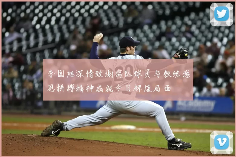 李国旭深情致谢离队球员与教练感恩拼搏精神成就今日辉煌局面