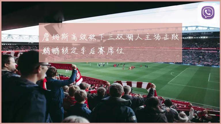 詹姆斯高效砍下三双湖人主场击败鹈鹕锁定季后赛席位