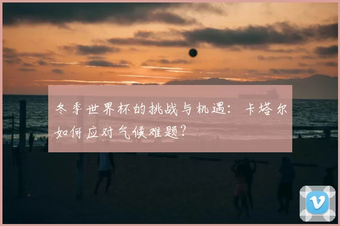 冬季世界杯的挑战与机遇：卡塔尔如何应对气候难题？