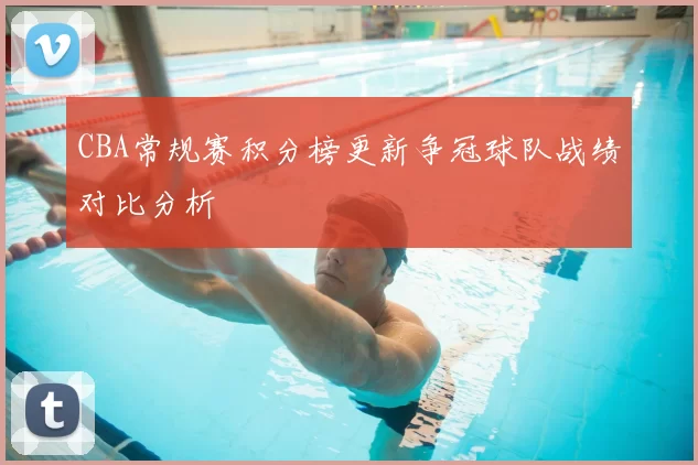 CBA常规赛积分榜更新争冠球队战绩对比分析