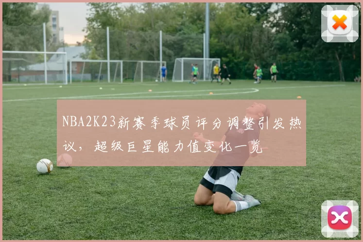 NBA2K23新赛季球员评分调整引发热议，超级巨星能力值变化一览