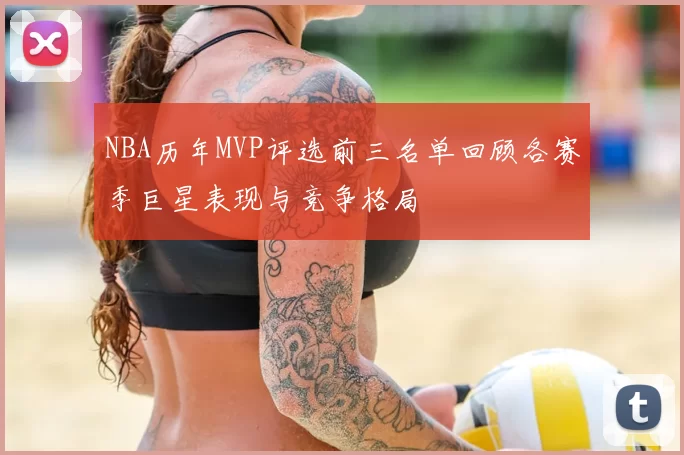 NBA历年MVP评选前三名单回顾各赛季巨星表现与竞争格局