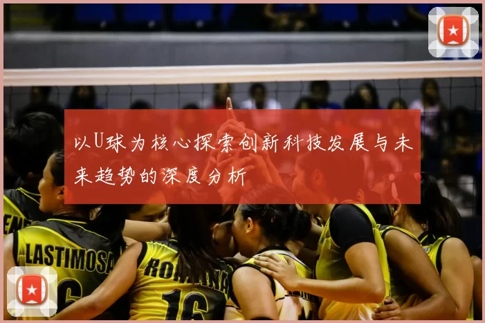 以U球为核心探索创新科技发展与未来趋势的深度分析