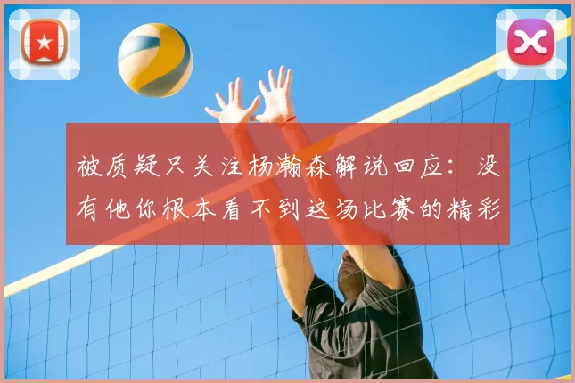 被质疑只关注杨瀚森解说回应：没有他你根本看不到这场比赛的精彩