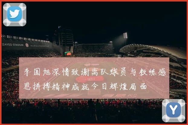 李国旭深情致谢离队球员与教练感恩拼搏精神成就今日辉煌局面