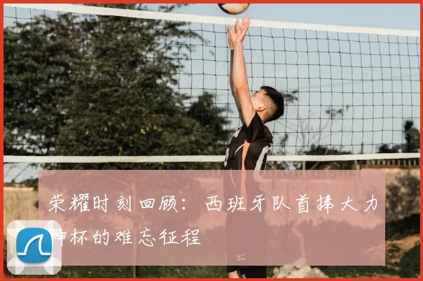 荣耀时刻回顾:西班牙队首捧大力神杯的难忘征程