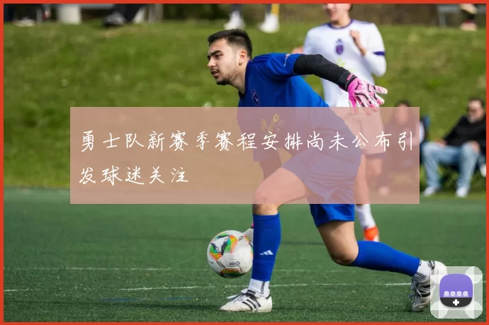 勇士队新赛季赛程安排尚未公布引发球迷关注