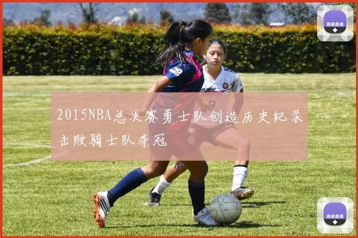 2015NBA总决赛勇士队创造历史纪录击败骑士队夺冠