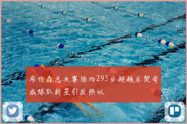 布伦森总决赛场均295分超越东契奇成球队新星引发热议