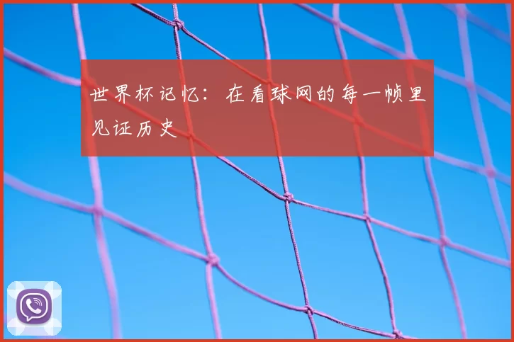 世界杯记忆:在看球网的每一帧里见证历史