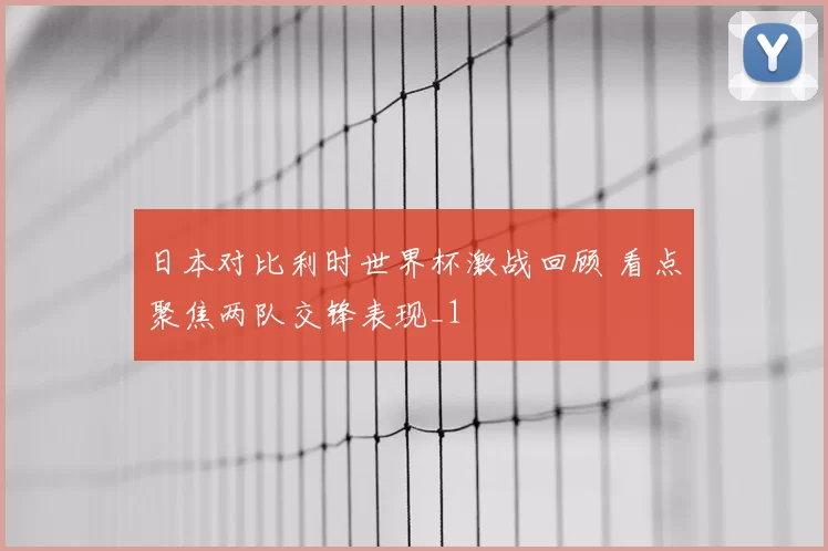 日本对比利时世界杯激战回顾 看点聚焦两队交锋表现_1