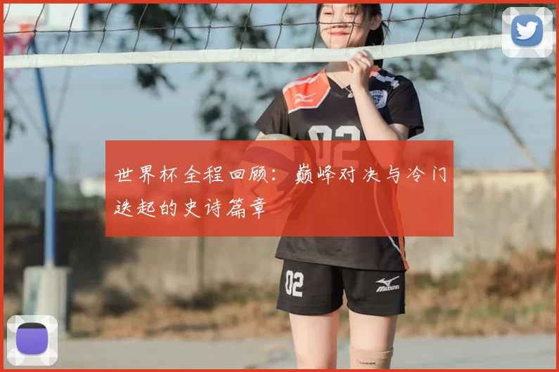 世界杯全程回顾：巅峰对决与冷门迭起的史诗篇章
