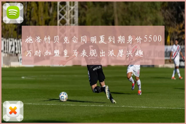 施洛特贝克合同明夏到期身价5500万对加盟皇马表现出浓厚兴趣