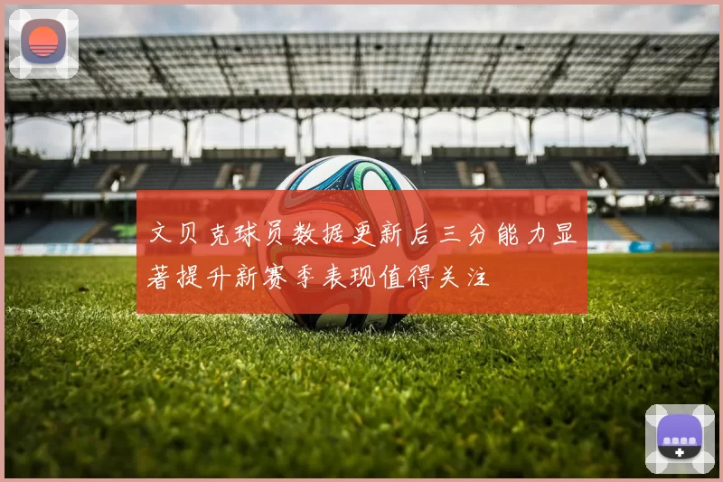 文贝克球员数据更新后三分能力显著提升新赛季表现值得关注