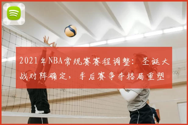 2021年NBA常规赛赛程调整：圣诞大战对阵确定，季后赛争夺格局重塑
