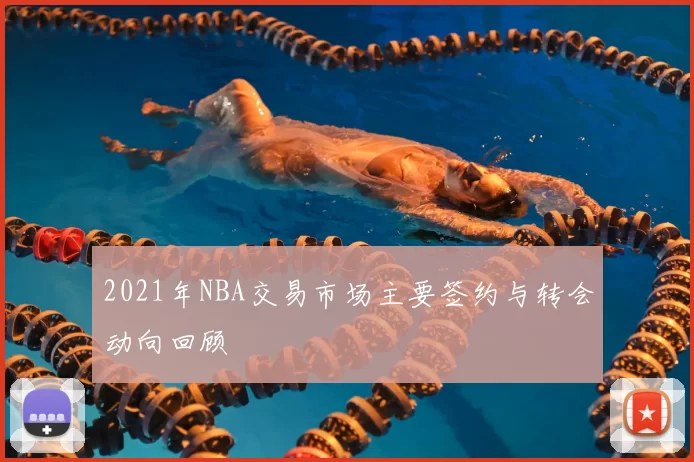 2021年NBA交易市场主要签约与转会动向回顾