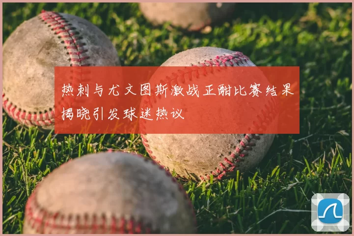 热刺与尤文图斯激战正酣比赛结果揭晓引发球迷热议