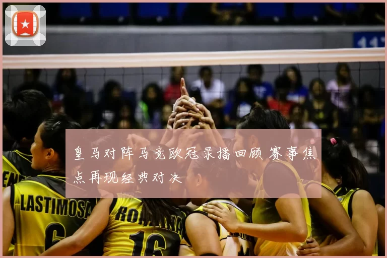 皇马对阵马竞欧冠录播回顾 赛事焦点再现经典对决
