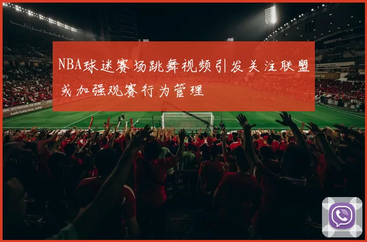 NBA球迷赛场跳舞视频引发关注联盟或加强观赛行为管理