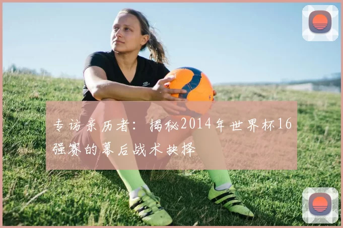 专访亲历者：揭秘2014年世界杯16强赛的幕后战术抉择