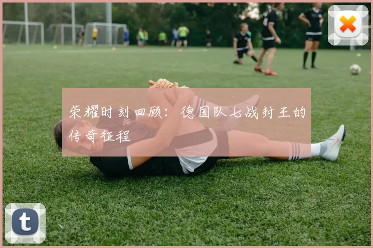荣耀时刻回顾：德国队七战封王的传奇征程