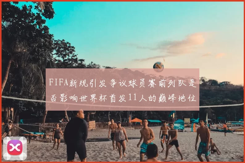 FIFA新规引发争议球员赛前列队是否影响世界杯首发11人的巅峰地位