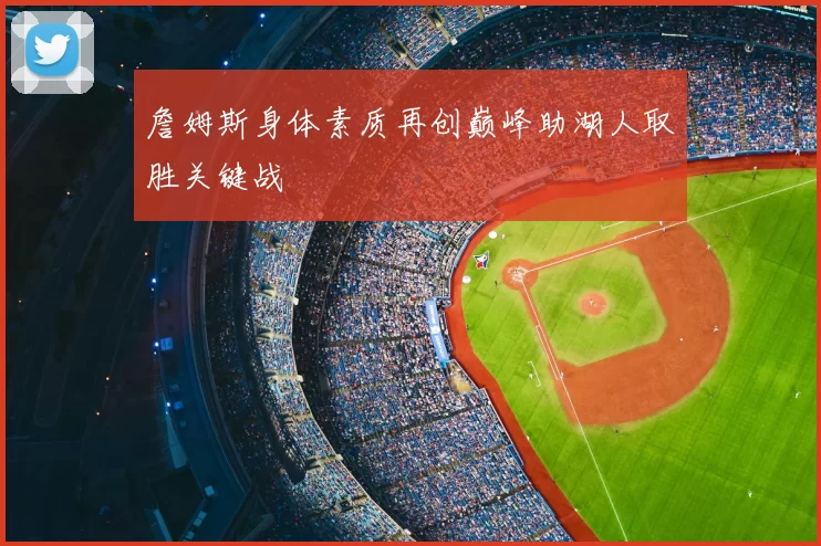 詹姆斯身体素质再创巅峰助湖人取胜关键战