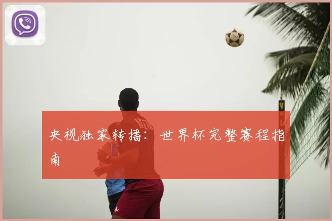 央视独家转播:世界杯完整赛程指南