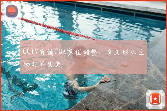 CCTV直播CBA赛程调整，多支球队主场时间变更