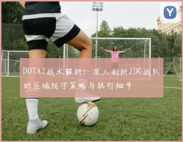 DOTA2战术解析:深入剖析JDG战队的区域防守策略与执行细节