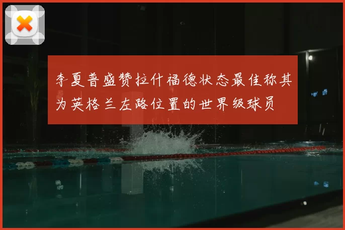 李夏普盛赞拉什福德状态最佳称其为英格兰左路位置的世界级球员